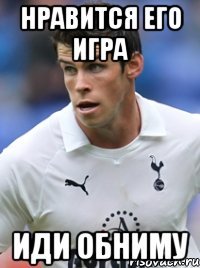 нравится его игра иди обниму