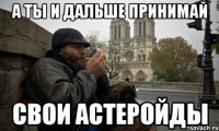 а ты и дальше принимай свои астеройды