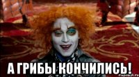  а грибы кончились!