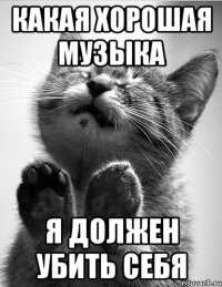 какая хорошая музыка я должен убить себя