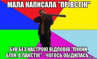 мала написала "прівєтік" був без настрою відповів "пукни, блін, в пакєтік" - чогось обідилась...