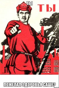 ты пожелал здоровья саше?