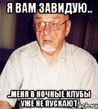 я вам завидую.. ..меня в ночные клубы уже не пускают