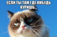 если ты там где нибудь куришь... 
