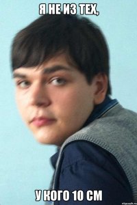 я не из тех, у кого 10 см