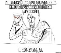 мне похуй на то что я должна иметь кучу ахуительных мужиков я хочу реда.