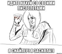 идите нахуй со своими пистолетами я снайпер! я засняла!1