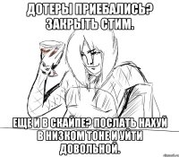 дотеры приебались? закрыть стим. еще и в скайпе? послать нахуй в низком тоне и уйти довольной.