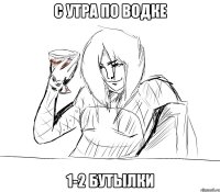 с утра по водке 1-2 бутылки