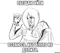 обещаю уйти остаюсь. ибо бухло не допито.