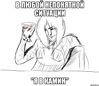 в любой непонятной ситуации "я в камин"