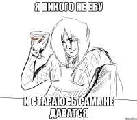 я никого не ебу и стараюсь сама не даватся