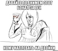 давайте поднимем этот бокал за тех кому наплевать на двойки