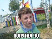  попутал чо