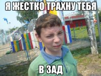 я жестко трахну тебя в зад