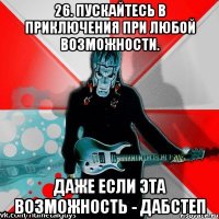 26. пускайтесь в приключения при любой возможности. даже если эта возможность - дабстеп