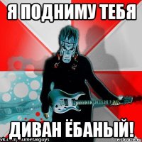 я подниму тебя диван ёбаный!