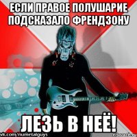 если правое полушарие подсказало френдзону лезь в неё!
