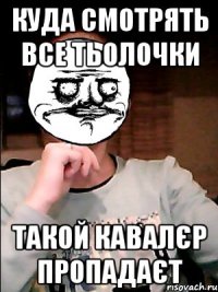 куда смотрять все тьолочки такой кавалєр пропадаєт