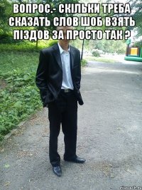 вопрос.- скільки треба сказать слов шоб взять піздов за просто так ? 