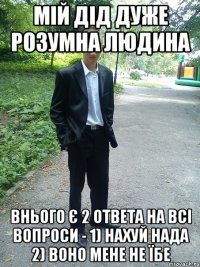 мій дід дуже розумна людина внього є 2 ответа на всі вопроси - 1) нахуй нада 2) воно мене не їбе
