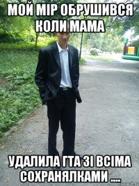 мой мір обрушився коли мама удалила гта зі всіма сохранялками ....