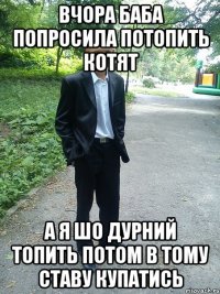 вчора баба попросила потопить котят а я шо дурний топить потом в тому ставу купатись
