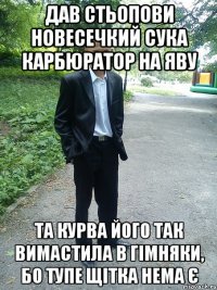 дав стьопови новесечкий сука карбюратор на яву та курва його так вимастила в гімняки, бо тупе щітка нема є