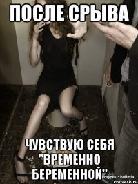 после срыва чувствую себя "временно беременной"