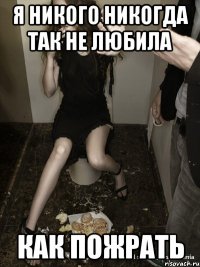 я никого никогда так не любила как пожрать
