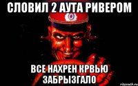 словил 2 аута ривером все нахрен крвью забрызгало