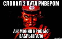 словил 2 аута ривером аж моник кровью забрызгало