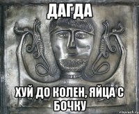 дагда хуй до колен, яйца с бочку