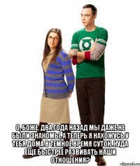  о, боже. два года назад мы даже не были знакомы, а теперь я нахожусь у тебя дома в темное время суток. куда еще быстрее развивать наши отношения?