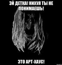 эй детка! нихуя ты не понимаешь! это арт-хаус!