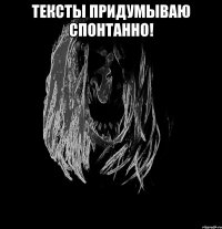 тексты придумываю спонтанно! 