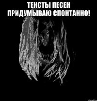 тексты песен придумываю спонтанно! 