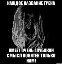 каждое название трека имеет очень глубокий смысл понятен только нам!