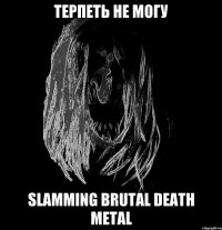 терпеть не могу slamming brutal death metal