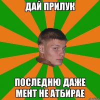 дай прилук последню даже мент не атбирае