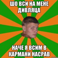 шо вси на мене дивляца наче я всим в кармани насрав