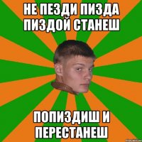не пезди пизда пиздой станеш попиздиш и перестанеш