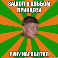 зашол в альбом принцеси руку наработал