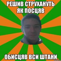 решив струхануть як посцяв обисцяв вси штани