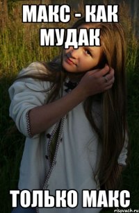 макс - как мудак только макс