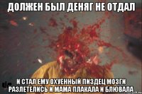 должен был деняг не отдал и стал ему охуенный пиздец мозги разлетелись и мама плакала и блювала