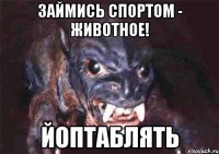 займись спортом - животное! йоптаблять
