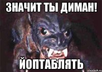 значит ты диман! йоптаблять