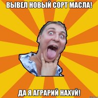 вывел новый сорт масла! да я аграрий нахуй!