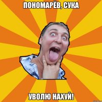 пономарёв, сука уволю нахуй!